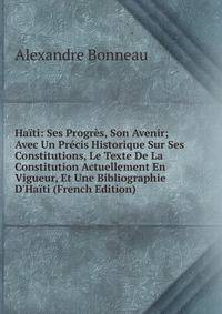 Ha?ti: Ses Progr?s, Son Avenir; Avec Un Pr?cis Historique Sur Ses Constitutions, Le Texte De La Constitution Actuellement En Vigueur, Et Une Bibliographie D'Ha?ti (French Edition)