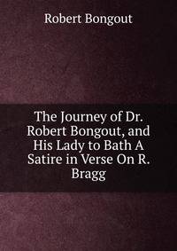 The Journey of Dr. Robert Bongout, and His Lady to Bath A Satire in Verse On R. Bragg.