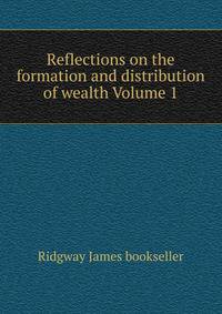 Reflections on the formation and distribution of wealth Volume 1