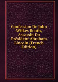 Confession De John Wilkes Booth, Assassin Du President Abraham Lincoln (French Edition)