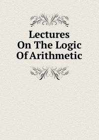 Lectures On The Logic Of Arithmetic