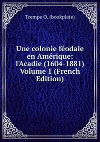 Une colonie f?odale en Am?rique: l'Acadie (1604-1881) Volume 1 (French Edition)