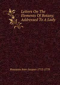 Letters On The Elements Of Botany. Addressed To A Lady
