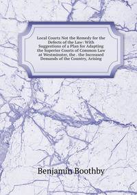 Local Courts Not the Remedy for the Defects of the Law: With Suggestions of a Plan for Adapting the Superior Courts of Common Law at Westminster, the . the Increased Demands of the Country, Arising
