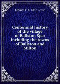 Centennial history of the village of Ballston Spa: including the towns of Ballston and Milton