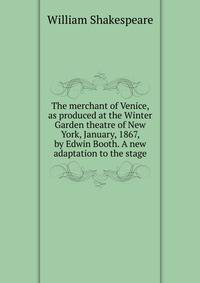 The merchant of Venice, as produced at the Winter Garden theatre of New York, January, 1867, by Edwin Booth. A new adaptation to the stage
