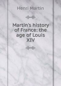 Martin's history of France: the age of Louis XIV