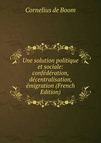 Une solution politique et sociale: confederation, decentralisation, emigration (French Edition)