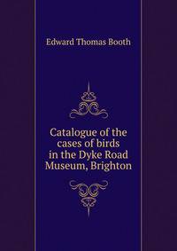 Catalogue of the cases of birds in the Dyke Road Museum, Brighton