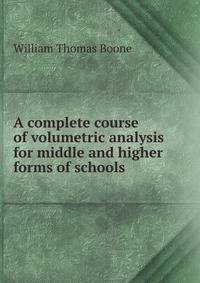 A complete course of volumetric analysis for middle and higher forms of schools