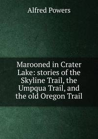 Marooned in Crater Lake: stories of the Skyline Trail, the Umpqua Trail, and the old Oregon Trail