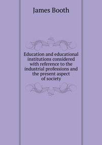Education and educational institutions considered with reference to the industrial professions and the present aspect of society