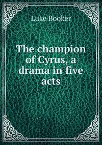 The champion of Cyrus, a drama in five acts