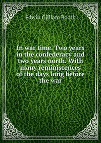In war time. Two years in the confederacy and two years north. With many reminiscences of the days long before the war