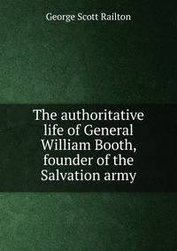 The authoritative life of General William Booth, founder of the Salvation army