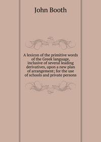 A lexicon of the primitive words of the Greek language, inclusive of several leading derivatives, upon a new plan of arrangement; for the use of schools and private persons