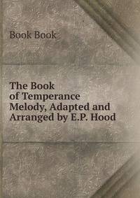 The Book of Temperance Melody, Adapted and Arranged by E.P. Hood