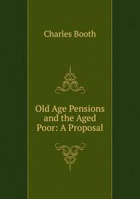 Old Age Pensions and the Aged Poor: A Proposal