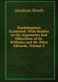 Paedobaptism Examined: With Replies to the Arguments and Objections of Dr. Williams and Mr. Peter Edwards, Volume 3