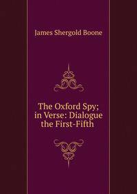 The Oxford Spy; in Verse: Dialogue the First-Fifth .