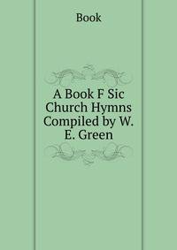 A Book F Sic Church Hymns Compiled by W.E. Green.