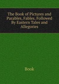 The Book of Pictures and Parables, Fables. Followed By Eastern Tales and Allegories