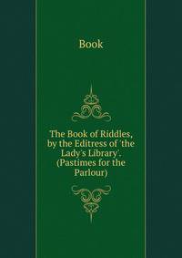 The Book of Riddles, by the Editress of 'the Lady's Library'. (Pastimes for the Parlour).