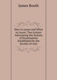 How to Learn and What to Learn: Two Letters Advocating the System of Examination Established by the Society of Arts