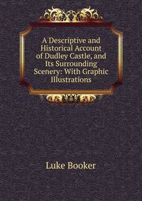 A Descriptive and Historical Account of Dudley Castle, and Its Surrounding Scenery: With Graphic Illustrations