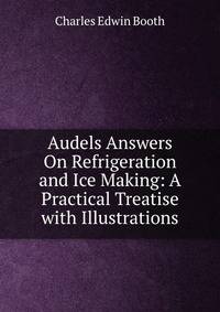 Audels Answers On Refrigeration and Ice Making: A Practical Treatise with Illustrations