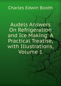 Audels Answers On Refrigeration and Ice Making: A Practical Treatise, with Illustrations, Volume 1