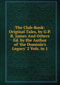The Club-Book: Original Tales, by G.P.R. James And Others Ed. by the Author of 'the Dominie's Legacy' 2 Vols. in 1