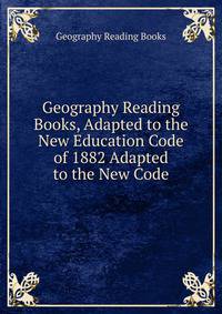 Geography Reading Books, Adapted to the New Education Code of 1882 Adapted to the New Code