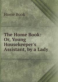 The Home Book: Or, Young Housekeeper's Assistant, by a Lady