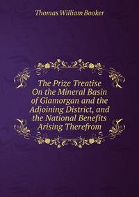 The Prize Treatise On the Mineral Basin of Glamorgan and the Adjoining District, and the National Benefits Arising Therefrom