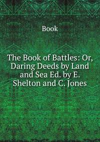 The Book of Battles: Or, Daring Deeds by Land and Sea Ed. by E. Shelton and C. Jones.