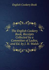 The English Cookery Book, Receipts Collected by a Committee of Ladies, and Ed. by J. H. Walsh