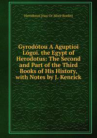 Gyrodotou A Aguptioi Logoi. the Egypt of Herodotus: The Second and Part of the Third Books of His History, with Notes by J. Kenrick