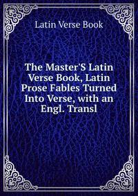 The Master'S Latin Verse Book, Latin Prose Fables Turned Into Verse, with an Engl. Transl