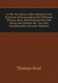 Le Pot Aux Roses, Oder Geheime Und Vertraute Korrespondenz Des Ehrbaren Thomas Boot, Hofschuhmachers Mit Georg Den Dritten &amp;C. Aus Den Franz?sischen (German Edition)