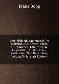 Vergleichende Grammatik Des Sanskrit, end, Armenischen, Griechischen, Lateinischen, Litauischen, Altslavischen, Gothischen Und Deutschen, Volume 3 (Sanskrit Edition)