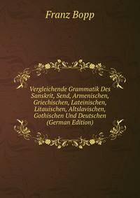 Vergleichende Grammatik Des Sanskrit, Send, Armenischen, Griechischen, Lateinischen, Litauischen, Altslavischen, Gothischen Und Deutschen (German Edition)