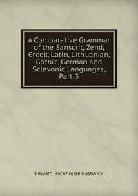 A Comparative Grammar of the Sanscrit, Zend, Greek, Latin, Lithuanian, Gothic, German and Sclavonic Languages, Part 3