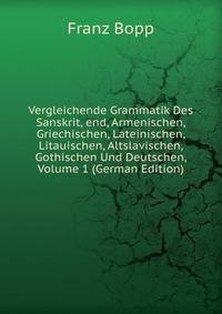 Vergleichende Grammatik Des Sanskrit, end, Armenischen, Griechischen, Lateinischen, Litauischen, Altslavischen, Gothischen Und Deutschen, Volume 1 (German Edition)