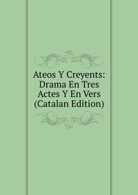Ateos Y Creyents: Drama En Tres Actes Y En Vers (Catalan Edition)