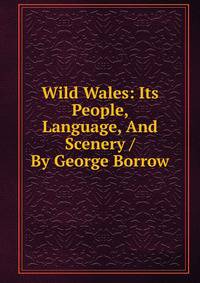 Wild Wales: Its People, Language, And Scenery / By George Borrow