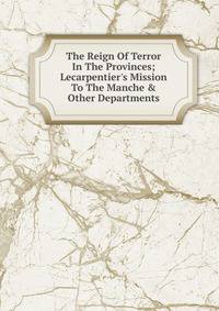 The Reign Of Terror In The Provinces; Lecarpentier's Mission To The Manche &amp; Other Departments