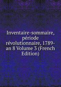 Inventaire-sommaire, periode revolutionnaire, 1789-an 8 Volume 3 (French Edition)