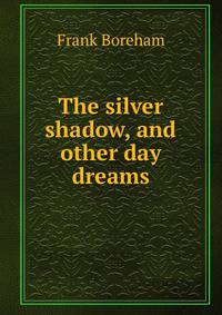 The silver shadow, and other day dreams