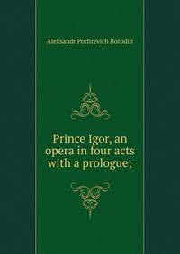 Prince Igor, an opera in four acts with a prologue;